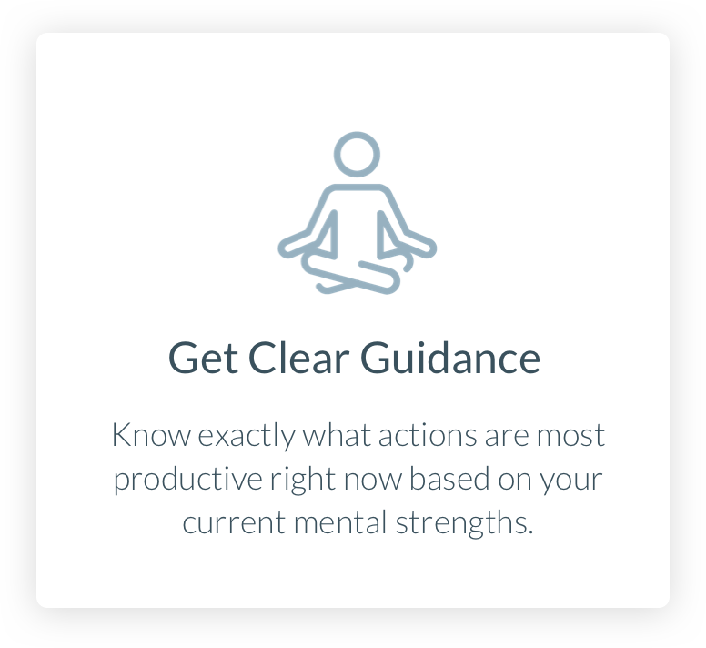 Get Clear Guidance. Know exactly what actions are most productive right now based on your current mental strengths.