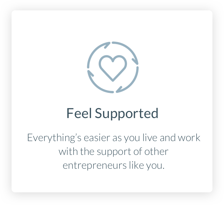 Feel Supported. Everything's easier as you live and work with the support of other entrepreneurs like you.